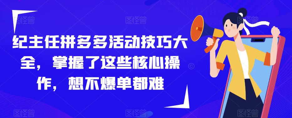 纪主任拼多多活动技巧大全，掌握了这些核心操作，想不爆单都难-宇文网创