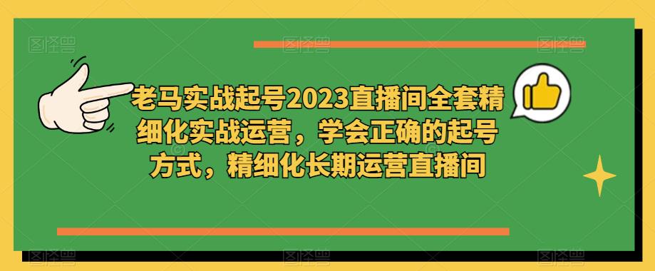 老马实战起号2023直播间全套精细化实战运营，学会正确的起号方式，精细化长期运营直播间-宇文网创