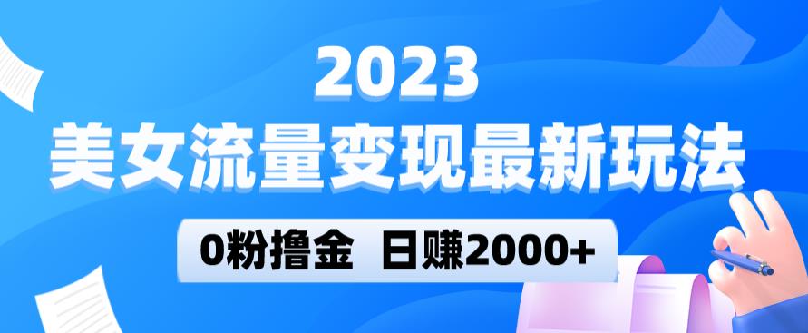 2023美女流量变现最新玩法，0粉撸金，日赚2000+，实测日引流300+-宇文网创