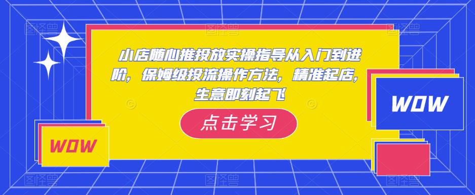 小店随心推投放实操指导从入门到进阶，保姆级投流操作方法，精准起店，生意即刻起飞-宇文网创