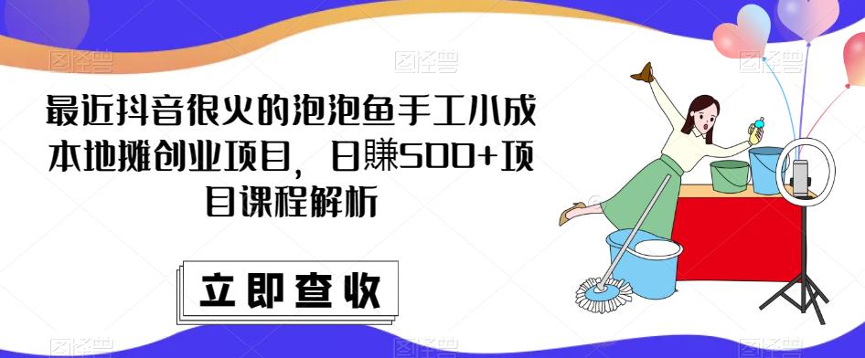 最近抖音很火的泡泡鱼手工小成本地摊创业项目，日賺500+项目课程解析-宇文网创