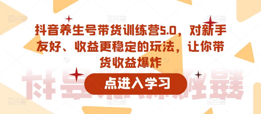 抖音养生号带货训练营5.0，对新手友好、收益更稳定的玩法，让你带货收益爆炸-宇文网创