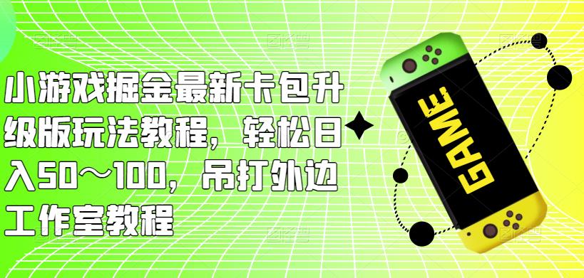 小游戏掘金最新卡包升级版玩法教程，轻松日入50～100，吊打外边工作室教程-宇文网创