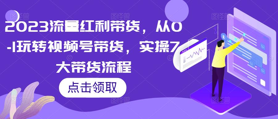 2023流量红利带货，从0-1玩转视频号带货，实操7大带货流程-宇文网创