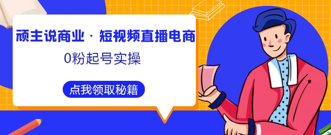 顽主说商业·短视频直播电商0粉起号实操，超800分钟超强实操干活，高效时间、快速落地拿成果-宇文网创