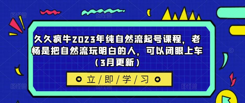 久久疯牛2023年纯自然流起号课程,老杨是把自然流玩明白的人,可以闭眼上车(3月更新)-宇文网创