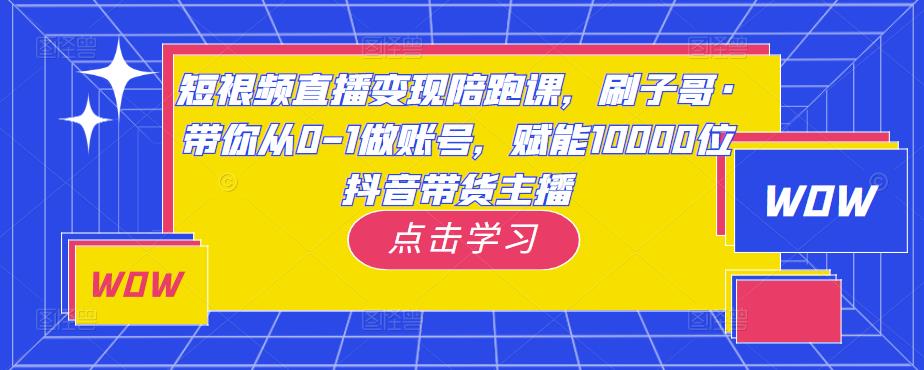 短视频直播变现陪跑课，刷子哥·带你从0-1做账号，赋能10000位抖音带货主播-宇文网创