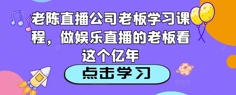 老陈直播公司老板学习课程，做娱乐直播的老板看这个-宇文网创