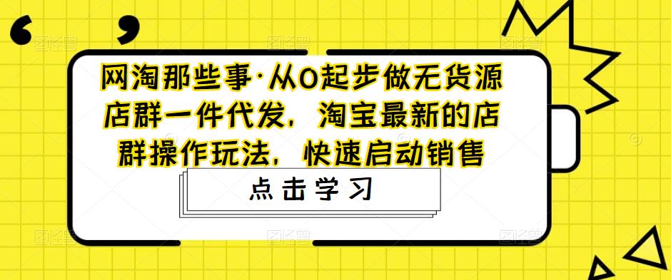 网淘那些事·从0起步做无货源店群一件代发，淘宝最新的店群操作玩法，快速启动销售-宇文网创