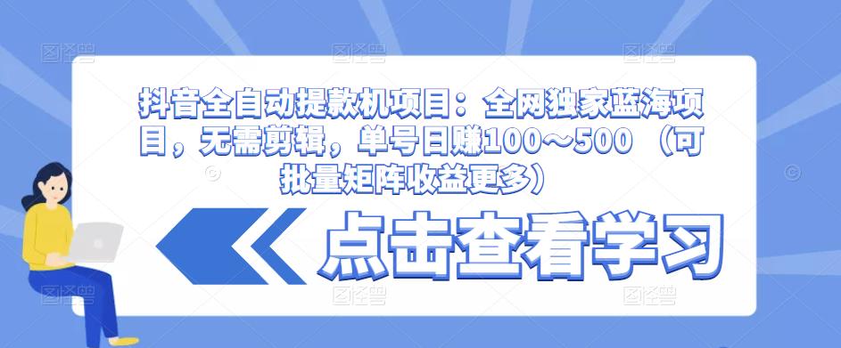 抖音全自动提款机项目：全网独家蓝海项目，无需剪辑，单号日赚100～500 （可批量矩阵收益更多）-宇文网创