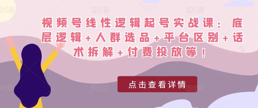 视频号线性逻辑起号实战课：底层逻辑+人群选品+平台区别+话术拆解+付费投放等！-宇文网创