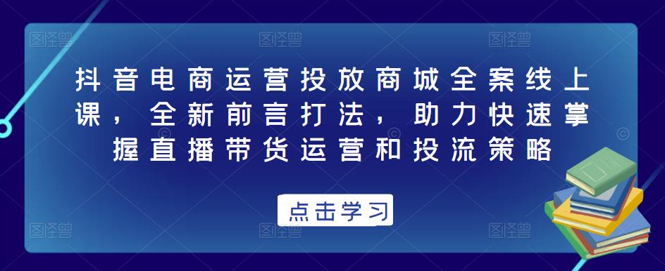 抖音电商运营投放商城全案线上课，全新前言打法，助力快速掌握直播带货运营和投流策略-宇文网创