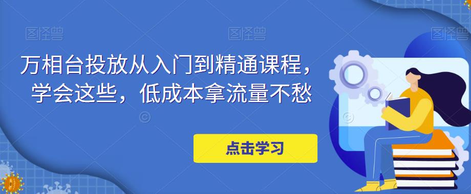 万相台投放从入门到精通课程，学会这些，低成本拿流量不愁-宇文网创