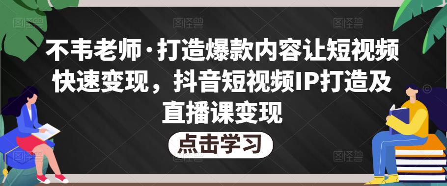 不韦老师·打造爆款内容让短视频快速变现，抖音短视频IP打造及直播课变现-宇文网创