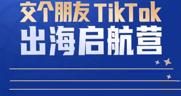 TikTok商家出海启航营：教你TikTok跨境电商的底层逻辑，即使是零基础的你也可以快速上手-宇文网创