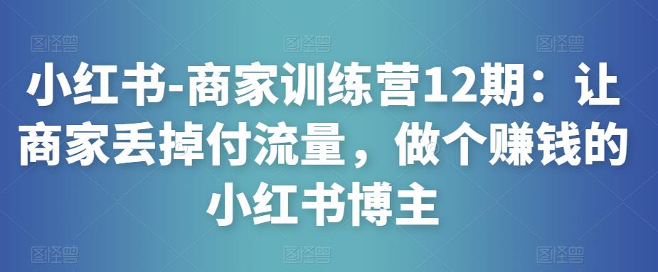 小红书-商家训练营12期：让商家丢掉付流量，做个赚钱的小红书博主-宇文网创