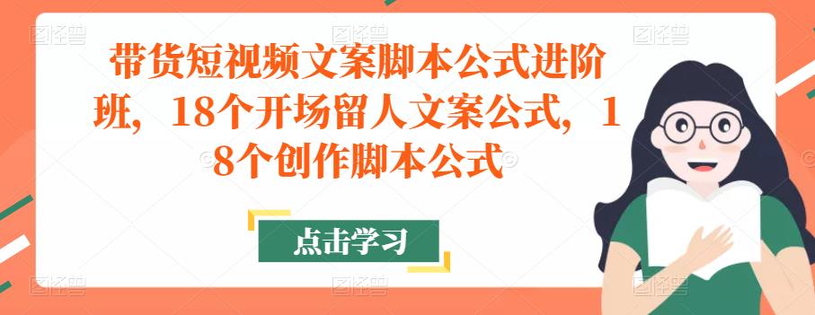 带货短视频文案脚本公式进阶班，18个开场留人文案公式，18个创作脚本公式-宇文网创