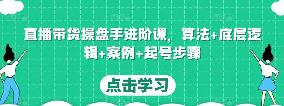 直播带货操盘手进阶课，算法+底层逻辑+案例+起号步骤-宇文网创