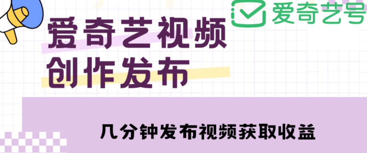 爱奇艺号视频发布，每天只需花几分钟即可发布视频，简单操作收入过万【教程+涨粉攻略】-宇文网创