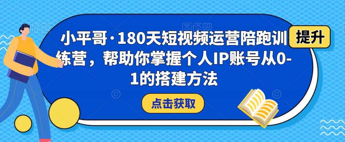 小平哥·180天短视频运营陪跑训练营，帮助你掌握个人IP账号从0-1的搭建方法-宇文网创