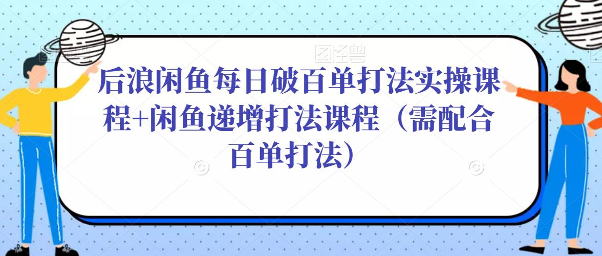 后浪闲鱼每日破百单打法实操课程+闲鱼递增打法课程（需配合百单打法）-宇文网创