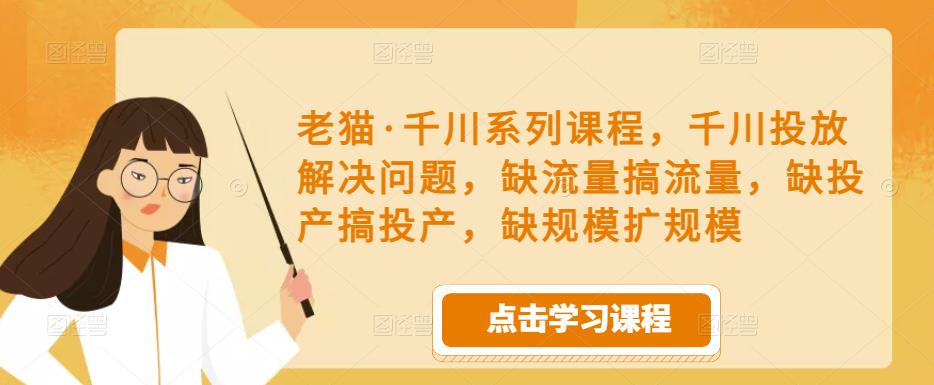 老猫·千川系列课程，千川投放解决问题，缺流量搞流量，缺投产搞投产，缺规模扩规模-宇文网创