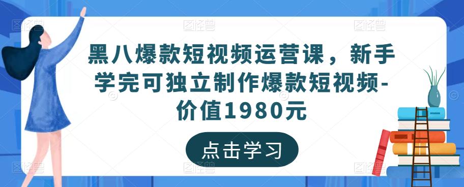 黑八爆款短视频运营课，新手学完可独立制作爆款短视频-价值1980元-宇文网创