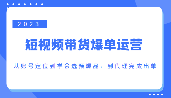 2023短视频带货爆单运营，从账号定位到学会选预爆品，到代理完成出单（价值1250元）-宇文网创