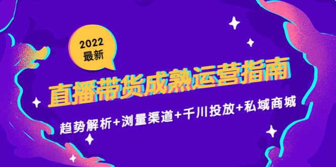 2022最新直播带货成熟运营指南3.0：趋势解析+浏量渠道+千川投放+私域商城-宇文网创