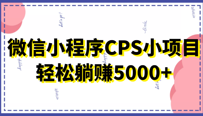 微信小程序CPS小项目，有微信就能做，轻松上手躺赚5000+-宇文网创