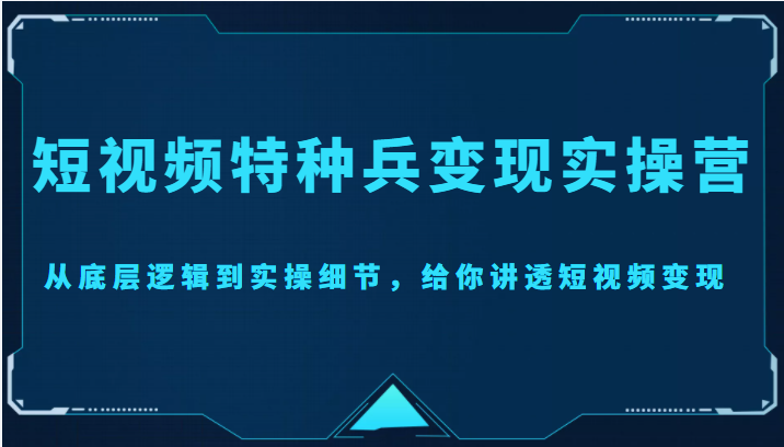 短视频特种兵变现实操营，从底层逻辑到实操细节，给你讲透短视频变现（价值2499元）-宇文网创