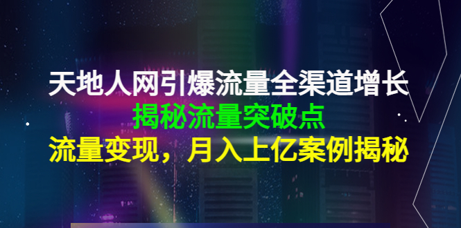 天地人网引爆流量全渠道增长：揭秘流量突然破点，流量变现，月入上亿案例-宇文网创