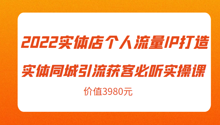 2022实体店个人流量IP打造实体同城引流获客必听实操课，61节完整版（价值3980元）-宇文网创