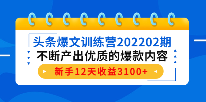 头条爆文训练营202202期，不断产出优质的爆款内容，新手12天收益3100+-宇文网创