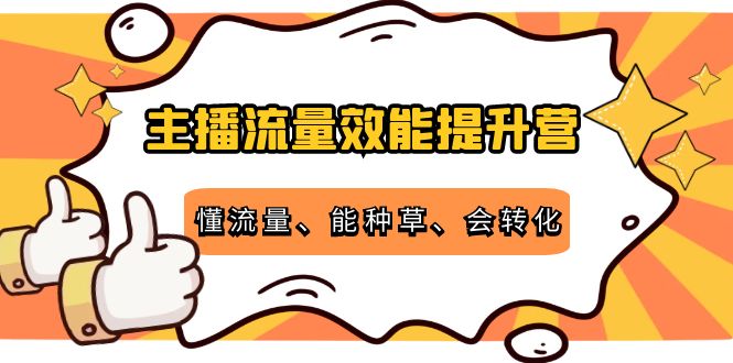 主播流量效能提升营：懂流量、能种草、会转化，清晰明确方法规则-宇文网创