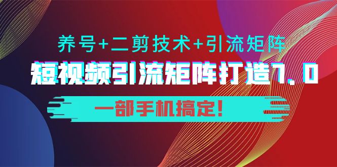 短视频引流矩阵打造7.0，养号+二剪技术+引流矩阵 一部手机搞定！-宇文网创