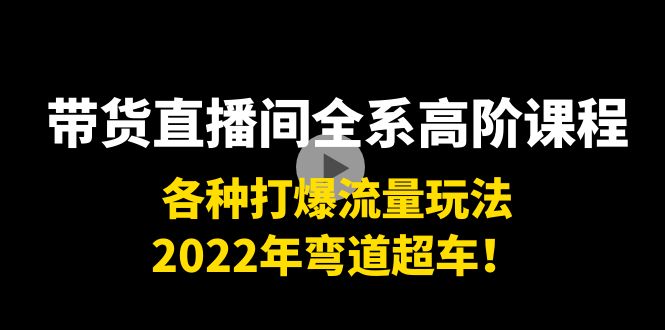 带货直播间全系高阶课程：各种打爆流量玩法，2022年弯道超车！-宇文网创