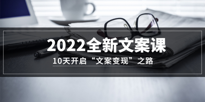 2022全新文案课：10天开启“文案变现”之路~从0基础开始学（价值399）-宇文网创