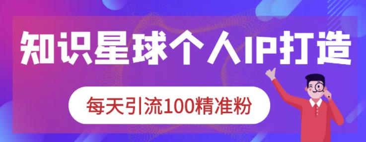 知识星球个人IP打造系列课程，每天引流100精准粉-宇文网创