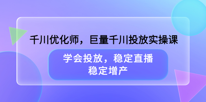 千川优化师，巨量千川投放实操课，学会投放，稳定直播，稳定增产-宇文网创