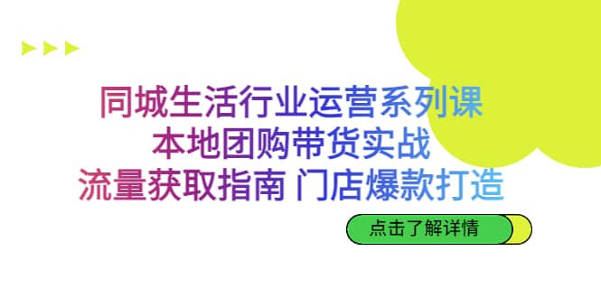 同城生活行业运营系列课：本地团购带货实战，流量获取指南 门店爆款打造-宇文网创