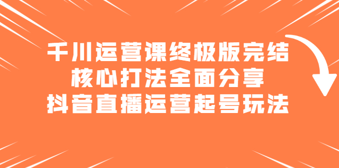 千川运营课终极版完结：核心打法全面分享，抖音直播运营起号玩法-宇文网创