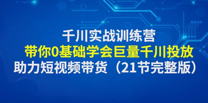 千川实战训练营：带你0基础学会巨量千川投放，助力短视频带货（21节完整版）-宇文网创