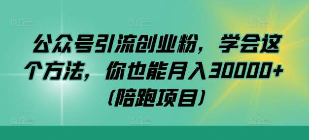 公众号引流创业粉，学会这个方法，你也能月入30000+ (陪跑项目)-宇文网创