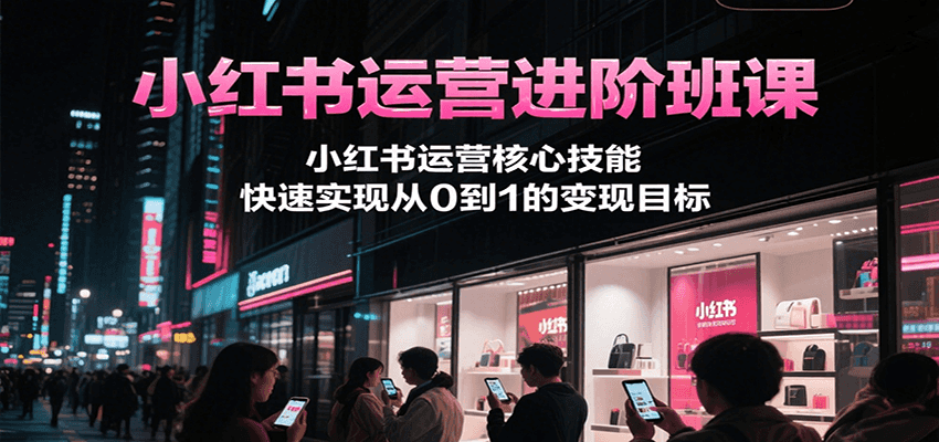 小红书运营进阶班课，小红书运营核心技能，快速实现从0到1的变现目标-宇文网创
