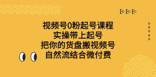 视频号0粉起号课程 实操带上起号 把你的货盘搬视频号 自然流结合微付费-宇文网创