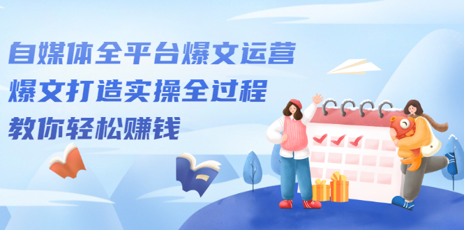 自媒体全平台爆文运营，爆文打造实操全过程【视频课程】-宇文网创