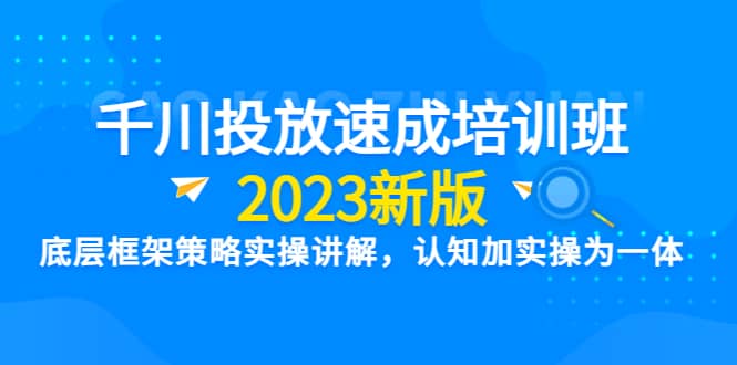 千川投放速成培训班【2023新版】底层框架策略实操讲解，认知加实操为一体-宇文网创