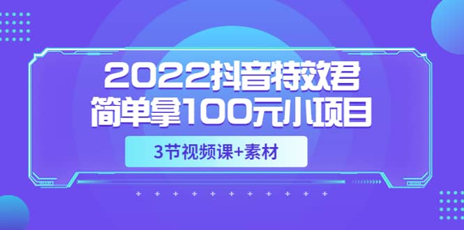 2022抖音特效君简单拿100元小项目，可深耕赚更多（3节视频课+素材）-宇文网创