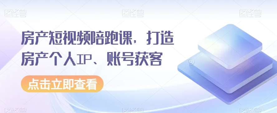 房产短视频陪跑课，打造房产个人IP、账号获客-宇文网创